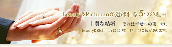 上質な結婚―それは幸せへの第一歩。Beauty&Richman には、唯一無二のご縁があります。