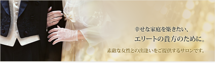 幸せな家庭を築きたい、エグゼクティブの貴方のために。素敵な女性との出逢いをご提供するサロンです。