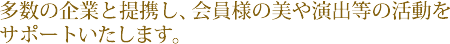 多数の企業と提携し、会員様の美や演出等の活動をサポートいたします。