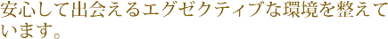 安心して出会えるエグゼクティブな環境を整えています。